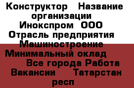 Конструктор › Название организации ­ Инокспром, ООО › Отрасль предприятия ­ Машиностроение › Минимальный оклад ­ 30 000 - Все города Работа » Вакансии   . Татарстан респ.